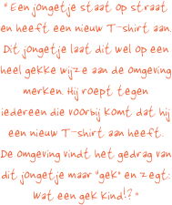 “ Een jongetje staat op straat en heeft een nieuw T-shirt aan.  Dit jongetje laat dit wel op een heel gekke wijze aan de omgeving merken. Hij roept tegen iedereen die voorbij komt dat hij een nieuw T-shirt aan heeft. De omgeving vindt het gedrag van dit jongetje maar “gek” en zegt: Wat een gek kind!? ”